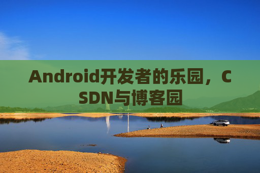 Android开发者的乐园，CSDN与博客园